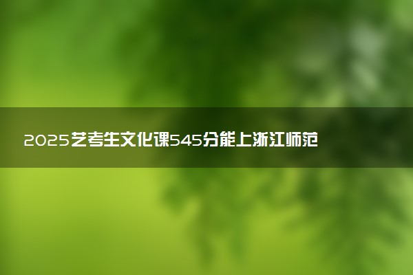 2025艺考生文化课545分能上浙江师范大学吗