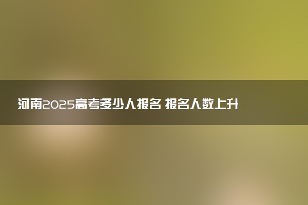 河南2025高考多少人报名 报名人数上升还是下降