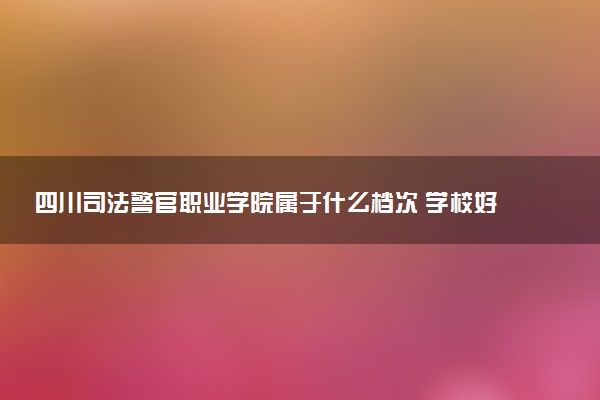 四川司法警官职业学院属于什么档次 学校好不好