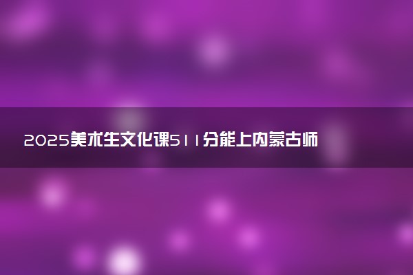 2025美术生文化课511分能上内蒙古师范大学吗