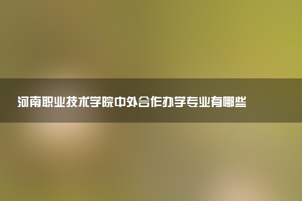 河南职业技术学院中外合作办学专业有哪些 好就业吗