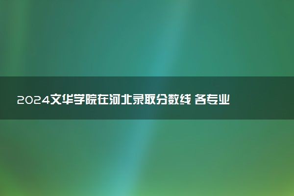 2024文华学院在河北录取分数线 各专业分数及位次