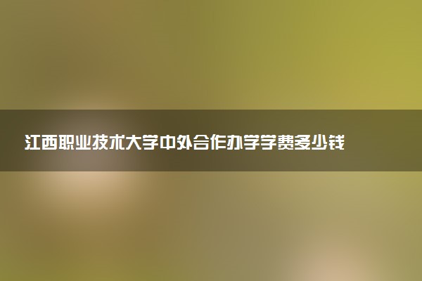 江西职业技术大学中外合作办学学费多少钱 各专业收费标准