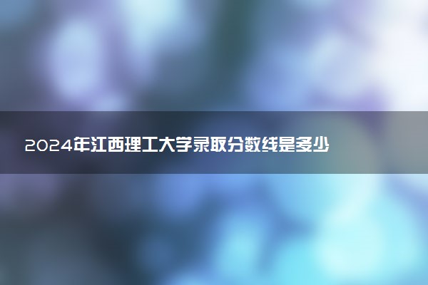 2024年江西理工大学录取分数线是多少 各省最低分数线及位次