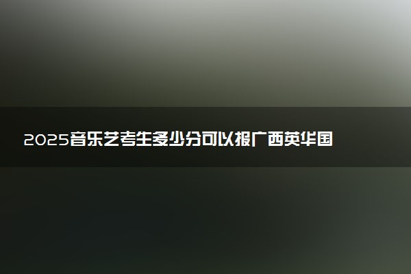 2025音乐艺考生多少分可以报广西英华国际职业学院