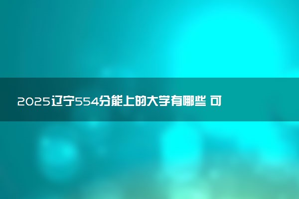 2025辽宁554分能上的大学有哪些 可以报考院校名单