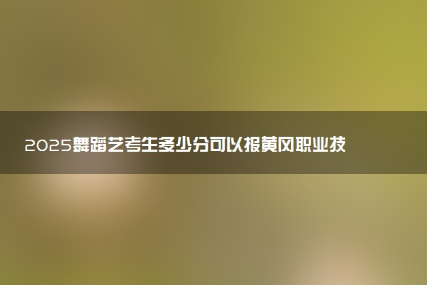 2025舞蹈艺考生多少分可以报黄冈职业技术学院