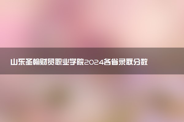 山东圣翰财贸职业学院2024各省录取分数线及最低位次是多少