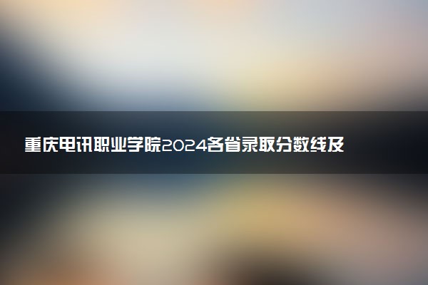 重庆电讯职业学院2024各省录取分数线及最低位次是多少