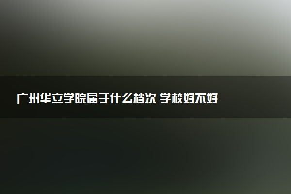 广州华立学院属于什么档次 学校好不好