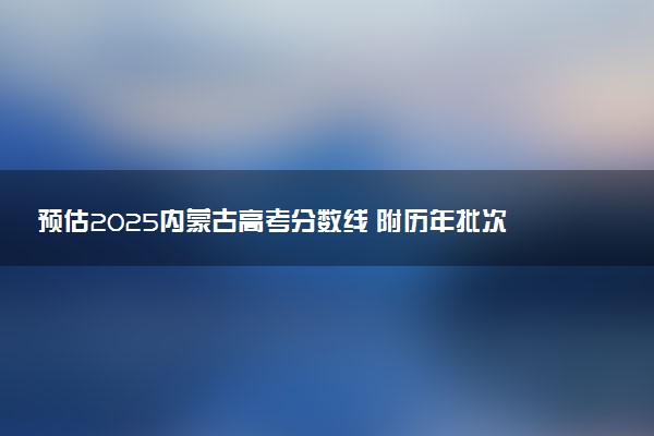预估2025内蒙古高考分数线 附历年批次线汇总