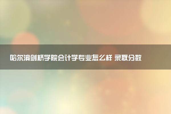 哈尔滨剑桥学院会计学专业怎么样 录取分数线多少