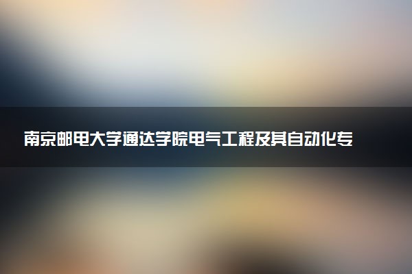南京邮电大学通达学院电气工程及其自动化专业怎么样 录取分数线多少
