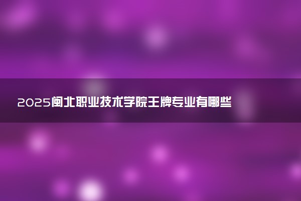 2025闽北职业技术学院王牌专业有哪些 最好的专业是什么