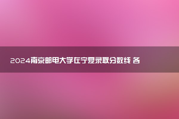 2024南京邮电大学在宁夏录取分数线 各专业分数及位次