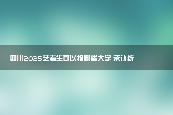 四川2025艺考生可以报哪些大学 承认统考/联考成绩的院校