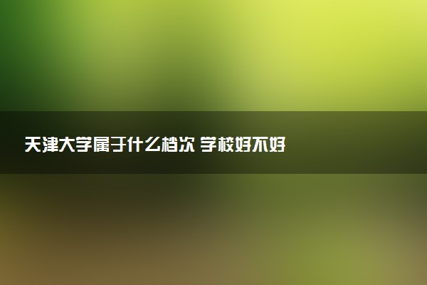天津大学属于什么档次 学校好不好