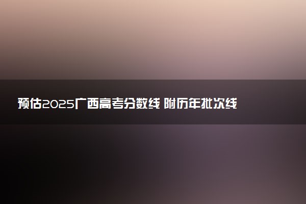 预估2025广西高考分数线 附历年批次线汇总