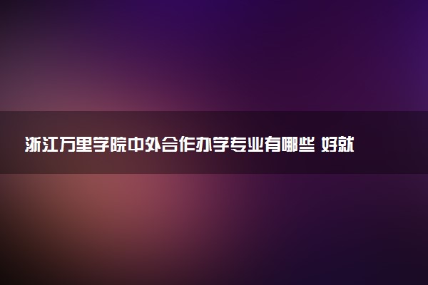 浙江万里学院中外合作办学专业有哪些 好就业吗