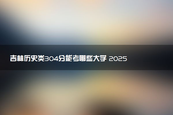 吉林历史类304分能考哪些大学 2025考生稳上的大学名单