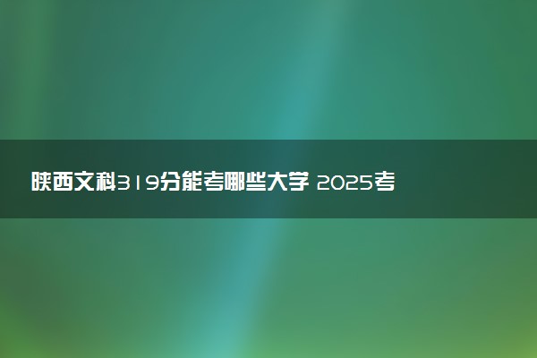 陕西文科319分能考哪些大学 2025考生稳上的大学名单