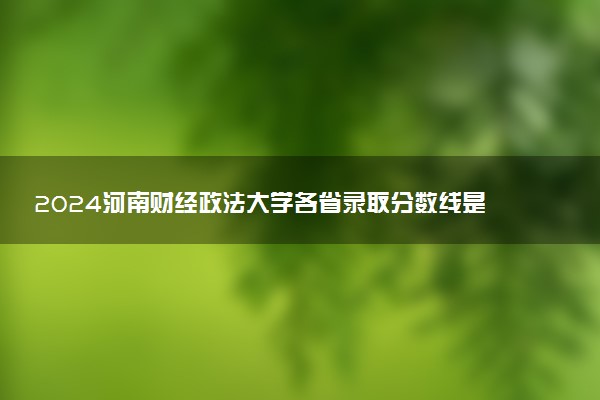 2024河南财经政法大学各省录取分数线是多少 最低分及位次
