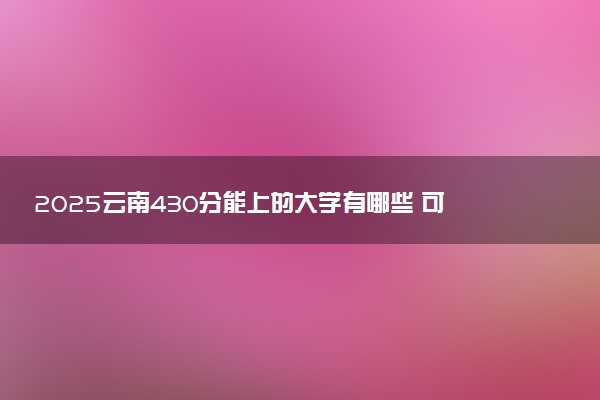 2025云南430分能上的大学有哪些 可以报考院校名单