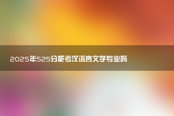 2025年525分能考汉语言文学专业吗 525分汉语言文学专业大学推荐