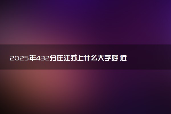 2025年432分在江苏上什么大学好 近三年录取分数线是多少