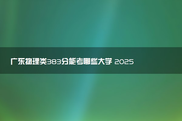 广东物理类383分能考哪些大学 2025考生稳上的大学名单