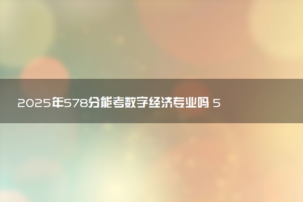 2025年578分能考数字经济专业吗 578分数字经济专业大学推荐