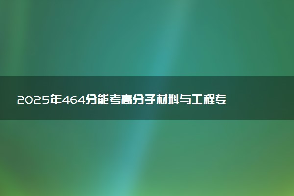 2025年464分能考高分子材料与工程专业吗 464分高分子材料与工程专业大学推荐