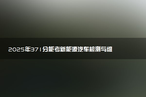 2025年371分能考新能源汽车检测与维修技术专业吗 371分新能源汽车检测与维修技术专业大学推荐