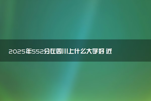 2025年552分在四川上什么大学好 近三年录取分数线是多少