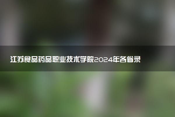 江苏食品药品职业技术学院2024年各省录取分数线 多少分能考上