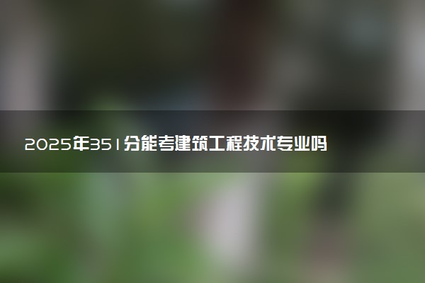 2025年351分能考建筑工程技术专业吗 351分建筑工程技术专业大学推荐