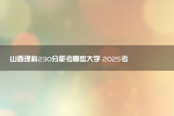 山西理科230分能考哪些大学 2025考生稳上的大学名单