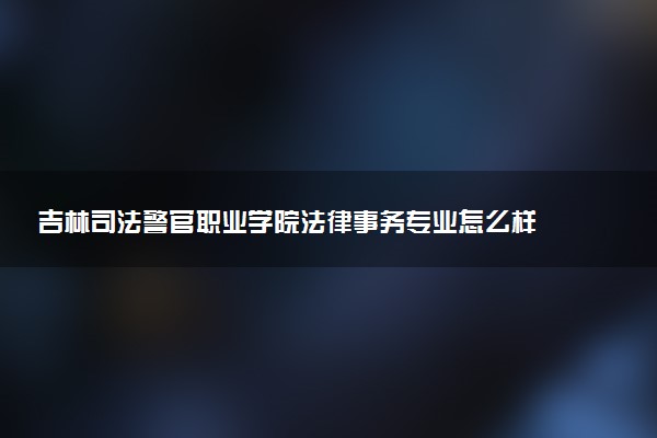 吉林司法警官职业学院法律事务专业怎么样 录取分数线多少