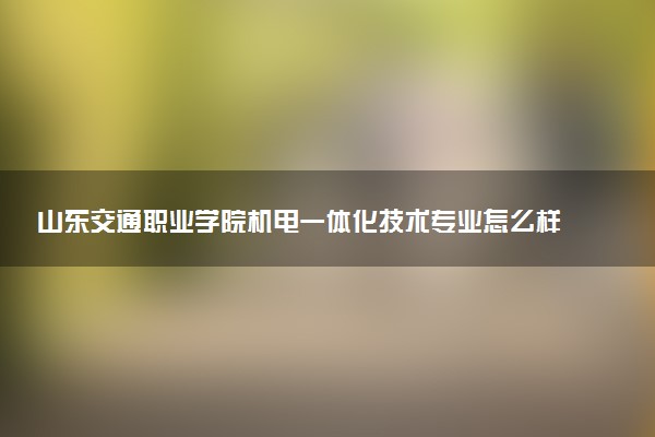 山东交通职业学院机电一体化技术专业怎么样 录取分数线多少