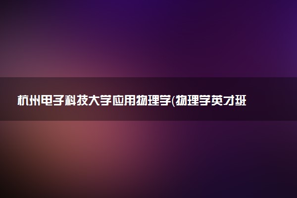 杭州电子科技大学应用物理学（物理学英才班）专业怎么样 录取分数线多少