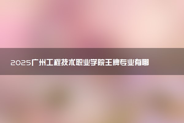 2025广州工程技术职业学院王牌专业有哪些 最好的专业是什么