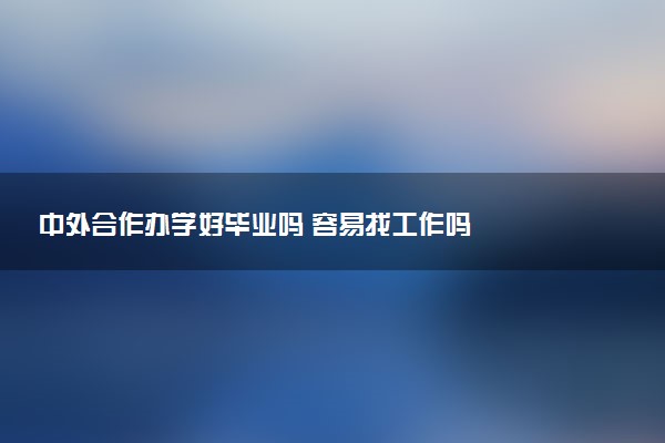 中外合作办学好毕业吗 容易找工作吗