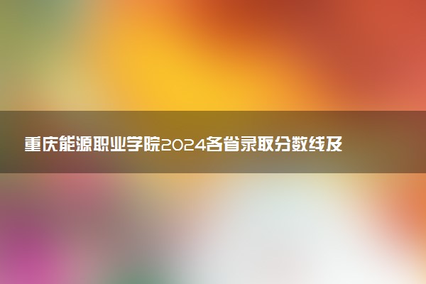 重庆能源职业学院2024各省录取分数线及最低位次是多少