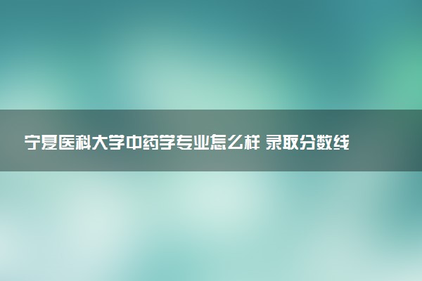宁夏医科大学中药学专业怎么样 录取分数线多少