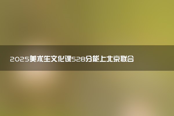 2025美术生文化课528分能上北京联合大学吗
