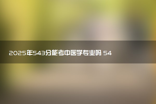 2025年543分能考中医学专业吗 543分中医学专业大学推荐