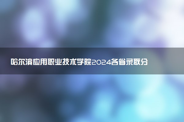 哈尔滨应用职业技术学院2024各省录取分数线及最低位次是多少