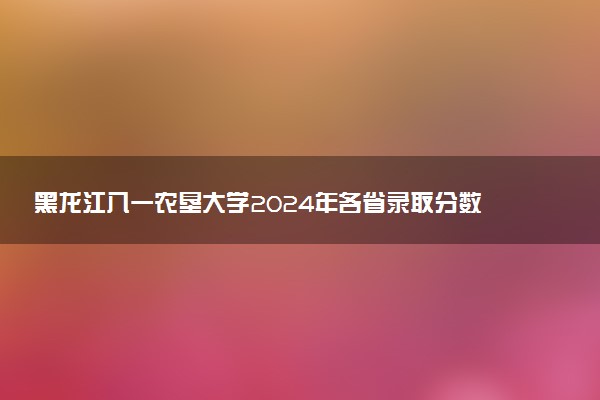 黑龙江八一农垦大学2024年各省录取分数线 多少分能考上