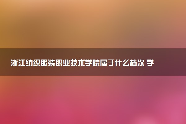 浙江纺织服装职业技术学院属于什么档次 学校好不好