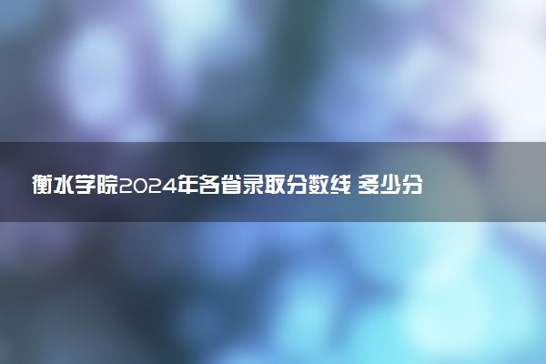 衡水学院2024年各省录取分数线 多少分能考上